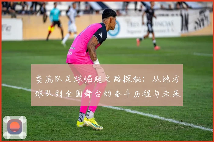 娄底队足球崛起之路探秘：从地方球队到全国舞台的奋斗历程与未来展望