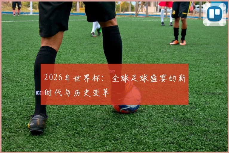 2026年世界杯：全球足球盛宴的新时代与历史变革