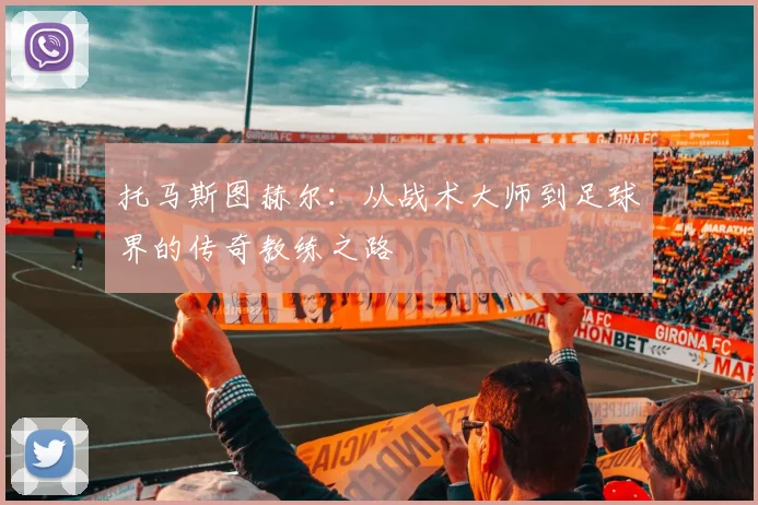 托马斯图赫尔：从战术大师到足球界的传奇教练之路