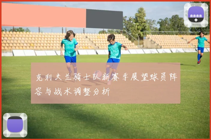 克利夫兰骑士队新赛季展望球员阵容与战术调整分析