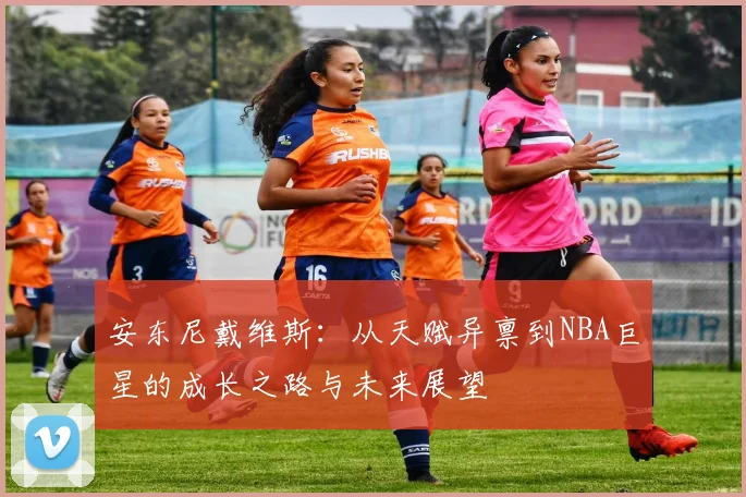 安东尼戴维斯：从天赋异禀到NBA巨星的成长之路与未来展望