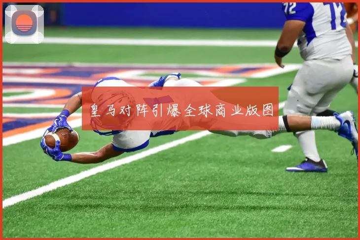 皇马对阵引爆全球商业版图