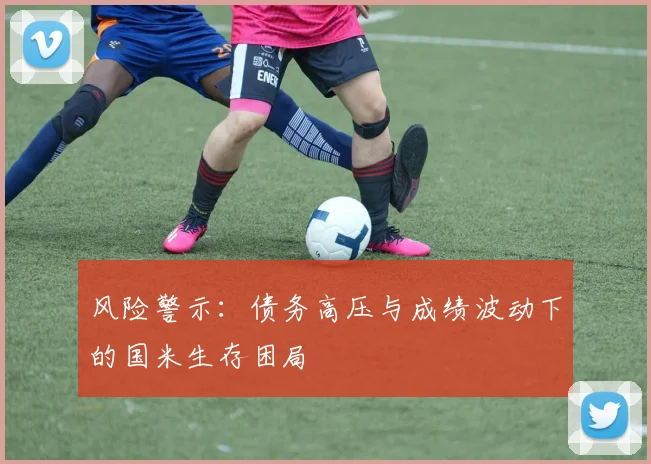 风险警示：债务高压与成绩波动下的国米生存困局