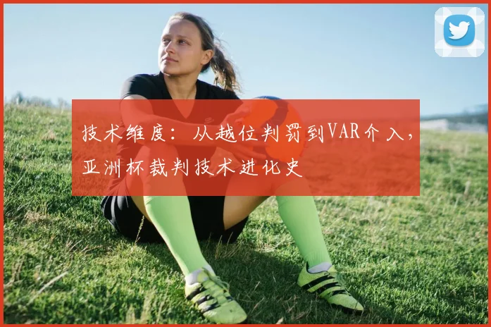 技术维度：从越位判罚到VAR介入，亚洲杯裁判技术进化史