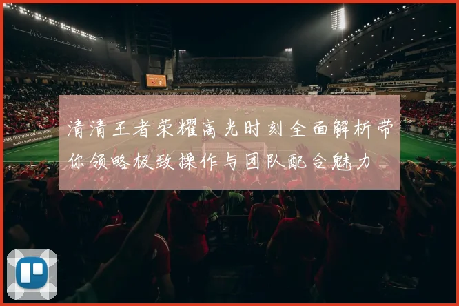 清清王者荣耀高光时刻全面解析带你领略极致操作与团队配合魅力