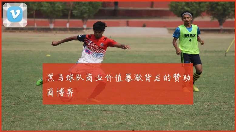 黑马球队商业价值暴涨背后的赞助商博弈