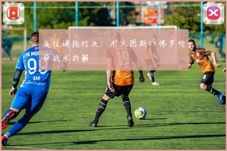 高位逼抢对决：尤文图斯vs佛罗伦萨战术拆解