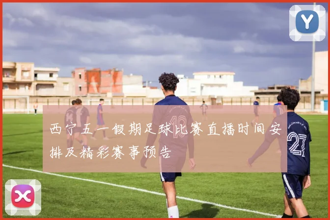 西宁五一假期足球比赛直播时间安排及精彩赛事预告