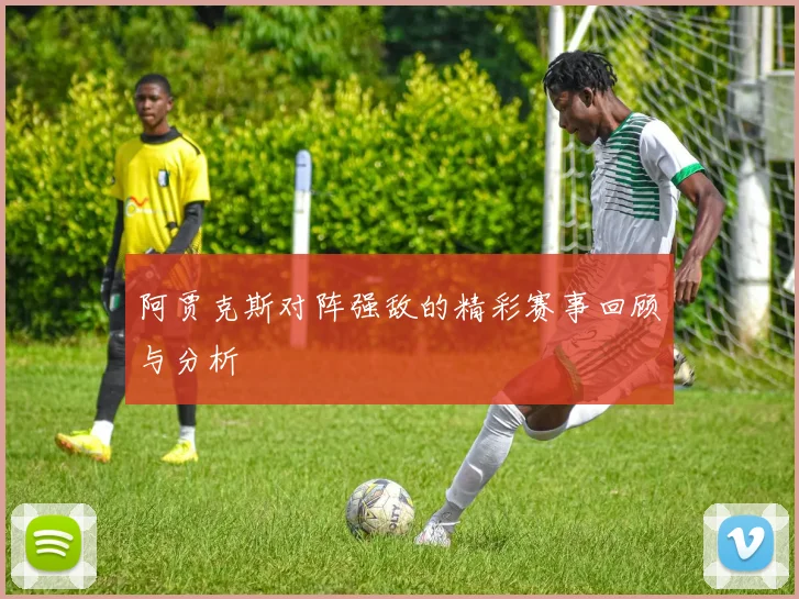 阿贾克斯对阵强敌的精彩赛事回顾与分析