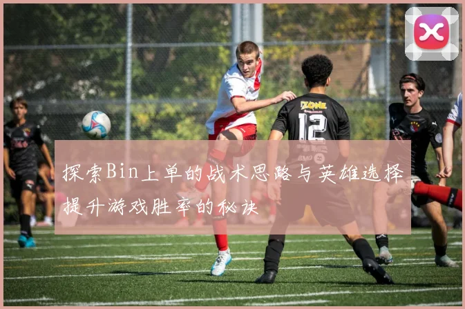 探索Bin上单的战术思路与英雄选择提升游戏胜率的秘诀