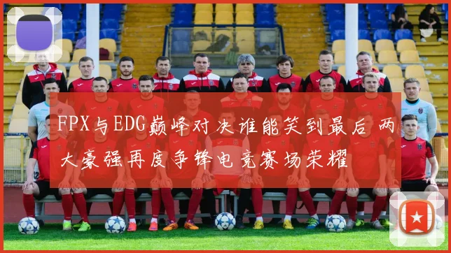 FPX与EDG巅峰对决谁能笑到最后 两大豪强再度争锋电竞赛场荣耀