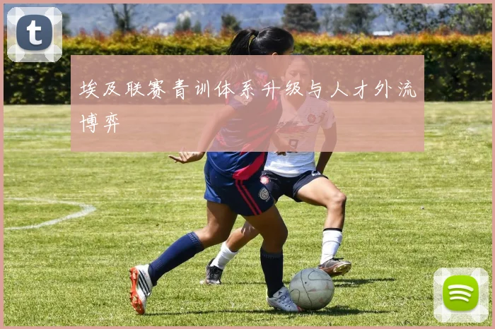 埃及联赛青训体系升级与人才外流博弈
