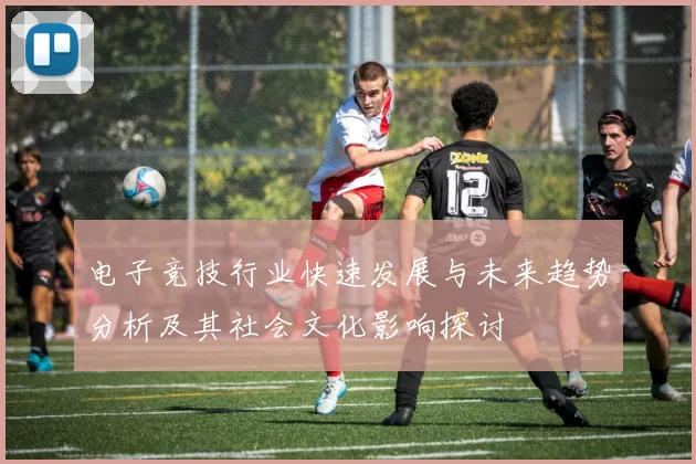 电子竞技行业快速发展与未来趋势分析及其社会文化影响探讨