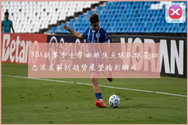 NBA新赛季全景回顾焦点球队球星动态深度解析趋势展望精彩瞬间