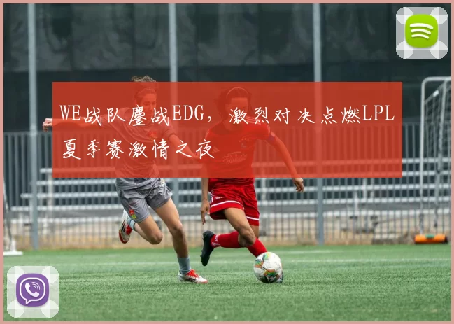 WE战队鏖战EDG，激烈对决点燃LPL夏季赛激情之夜