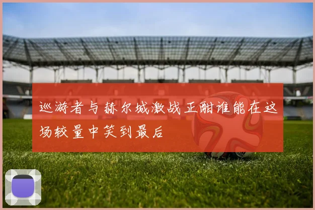 巡游者与赫尔城激战正酣谁能在这场较量中笑到最后