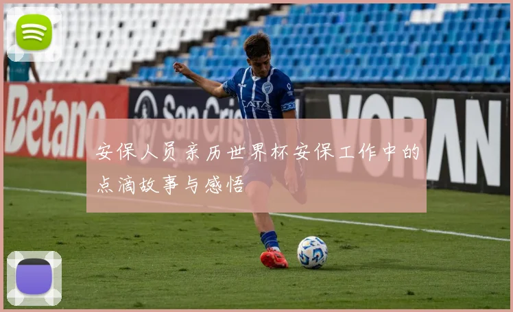 安保人员亲历世界杯安保工作中的点滴故事与感悟
