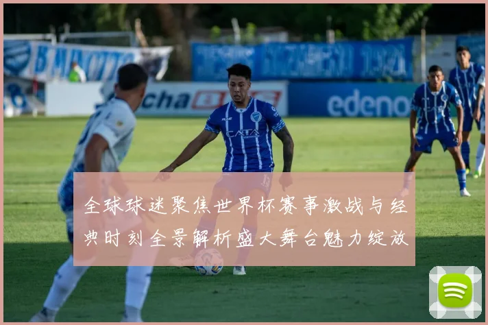全球球迷聚焦世界杯赛事激战与经典时刻全景解析盛大舞台魅力绽放