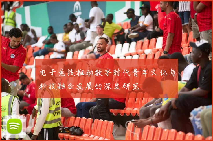 电子竞技推动数字时代青年文化与科技融合发展的深度研究
